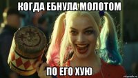 когда ебнула молотом по его хую