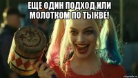 еще один подход или молотком по тыкве! 