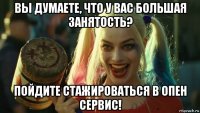 вы думаете, что у вас большая занятость? пойдите стажироваться в опен сервис!