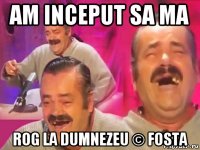 am inceput sa ma rog la dumnezeu © fosta