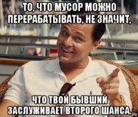 то, что мусор можно перерабатывать, не значит, что твой бывший заслуживает второго шанса.