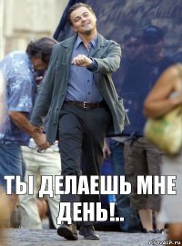 Ты делаешь мне день!..