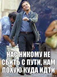 Нас никому не сбить с пути, Нам похую куда идти