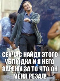 Сейчас найду этого ублюдка и я него зарежу за то что он меня резал!