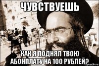 чувствуешь как я поднял твою абонплату на 100 рублей?