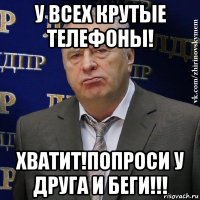 у всех крутые телефоны! хватит!попроси у друга и беги!!!