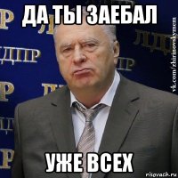 да ты заебал уже всех