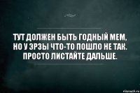 Тут должен быть годный мем, но у Эрзы что-то пошло не так. Просто листайте дальше.