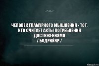 Человек гламурного мышления - тот, кто считает акты потребления достижениями
/ Бодрийяр /