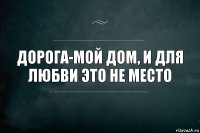 Дорога-мой дом, и для любви это не место