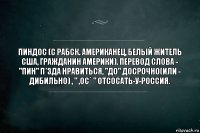 ПИНДОС (с рабск. Американец, Белый житель США, гражданин Америки). Перевод слова - "ПИН" п*зда нравиться, "ДО" Досрочно(или - Дибильно) , " ,ОС` " Отсосать-у-Россия.