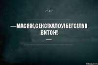 —Масяж,секс!халоу!Бегс!Луи витон!
—