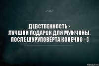 Девственность -
лучший подарок для мужчины.
После шуруповёрта конечно =)