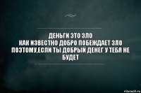 Деньги это зло
Как известно добро побеждает зло
Поэтому,если ты добрый денег у тебя не будет