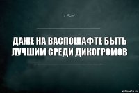 Даже на ВаспоШафте быть лучшим среди ДикоГромов