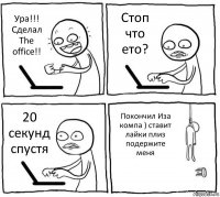 Ура!!! Сделал The office!! Стоп что ето? 20 секунд спустя Покончил Иза компа ) ставит лайки плиз подержите меня