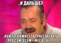 ..и дальше? ..ну и тут он мне стал рассказвать про com/dcom + mfc в 2017 ...