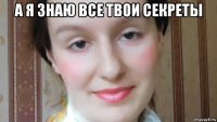 а я знаю все твои секреты 