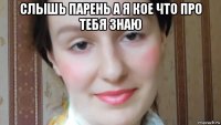 слышь парень а я кое что про тебя знаю 