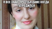 я все знаю про тебя даже когда ты родился 