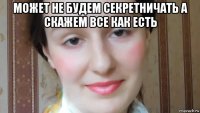 может не будем секретничать а скажем все как есть 