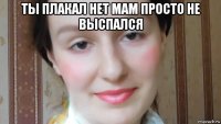 ты плакал нет мам просто не выспался 