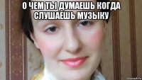 о чем ты думаешь когда слушаешь музыку 