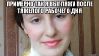 примерно так я выгляжу после тяжелого рабочего дня 