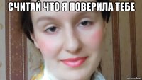 считай что я поверила тебе 