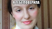 я тебе поверила 