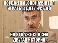 когда-то alone научится играть в доту и cs:go но это уже совсем другая история