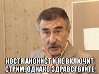  костя анонист и не включит стрим, однако здравствуйте