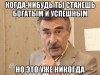 когда-нибудь ты станешь богатым и успешным но это уже никогда