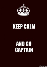 KEEP CALM AND GO
CAPTAIN