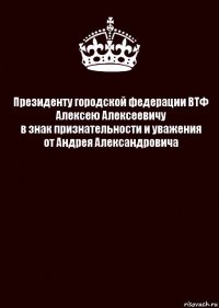 Президенту городской федерации ВТФ
Алексею Алексеевичу
в знак признательности и уважения
от Андрея Александровича 