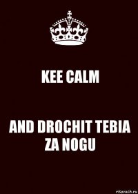 KEE CALM AND DROCHIT TEBIA ZA NOGU