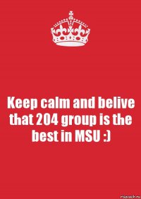 Keep calm and belive that 204 group is the best in MSU :)