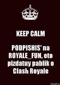 KEEP CALM PODPISHIS' na ROYALE_FUN, eto pizdatuy pablik o Clash Royale