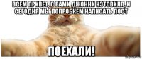 всем привет, с вами джонни кэтсвилл, и сегодня мы попробкем написать пост поехали!