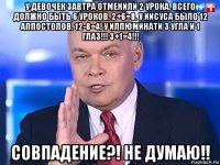 у девочек завтра отменили 2 урока. всего должно быть 6 уроков. 2+6=8. у иисуса было 12 аппостолов. 12-8=4! у иллюминати 3 угла и 1 глаз!!! 3+1=4!!! совпадение?! не думаю!!