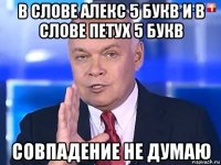 в слове алекс 5 букв и в слове петух 5 букв совпадение не думаю