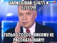 записывай, 574777 и 577177!!! только тсссс...никому не рассказывай!!!