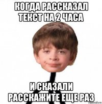 когда рассказал текст на 2 часа и сказали расскажите еще раз