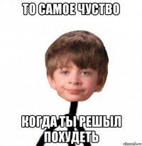 то самое чуство когда ты решыл похудеть