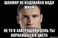 шахмир не издевайся надо мной не то в завтрашний день ты окрасишься в цвета