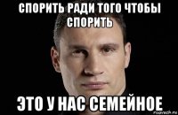 спорить ради того чтобы спорить это у нас семейное