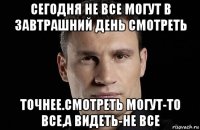 сегодня не все могут в завтрашний день смотреть точнее.смотреть могут-то все,а видеть-не все