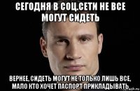 сегодня в соц.сети не все могут сидеть вернее, сидеть могут не только лишь все, мало кто хочет паспорт прикладывать