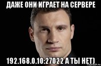 даже они играет на сервере 192.168.0.10:27022 а ты нет)