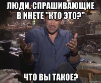 люди, спрашивающие в инете "кто это?" что вы такое?